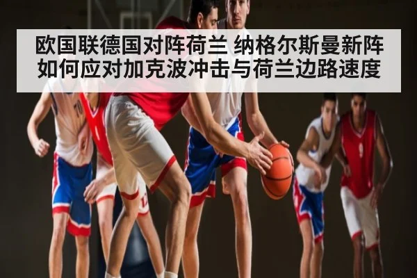 欧国联德国对阵荷兰 纳格尔斯曼新阵如何应对加克波冲击与荷兰边路速度