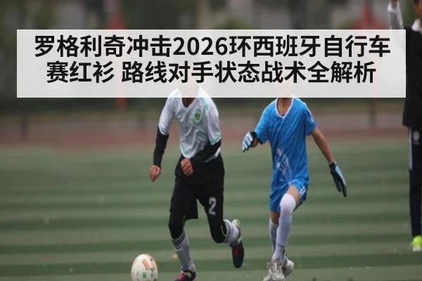 罗格利奇冲击2026环西班牙自行车赛红衫 路线对手状态战术全解析
