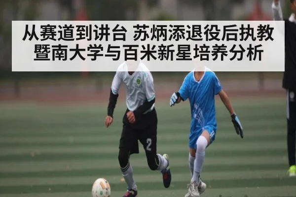 从赛道到讲台 苏炳添退役后执教暨南大学与百米新星培养分析