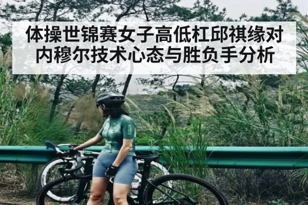 体操世锦赛女子高低杠邱祺缘对内穆尔技术心态与胜负手分析