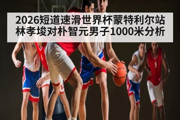 2026短道速滑世界杯蒙特利尔站林孝埈对朴智元男子1000米分析