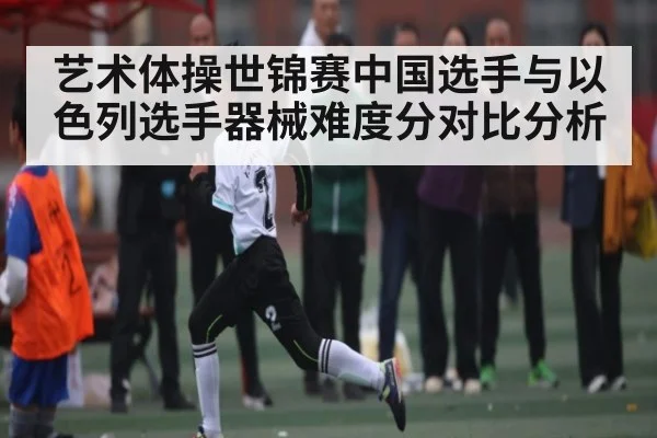 艺术体操世锦赛中国选手与以色列选手器械难度分对比分析