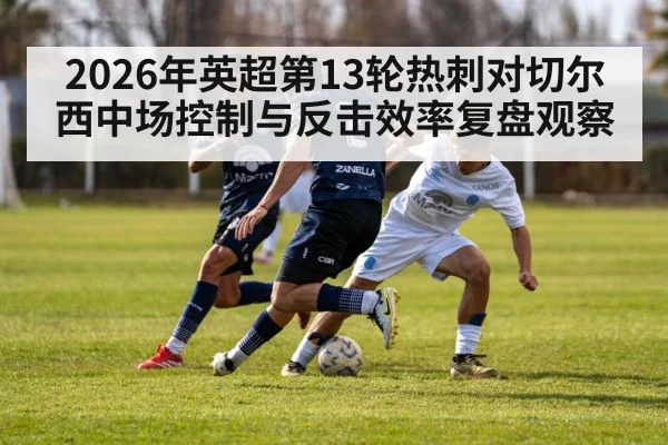 2026年英超第13轮热刺对切尔西中场控制与反击效率复盘观察
